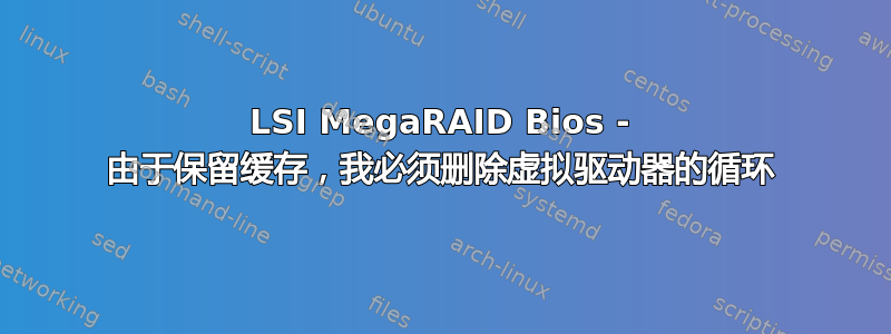 LSI MegaRAID Bios - 由于保留缓存，我必须删除虚拟驱动器的循环