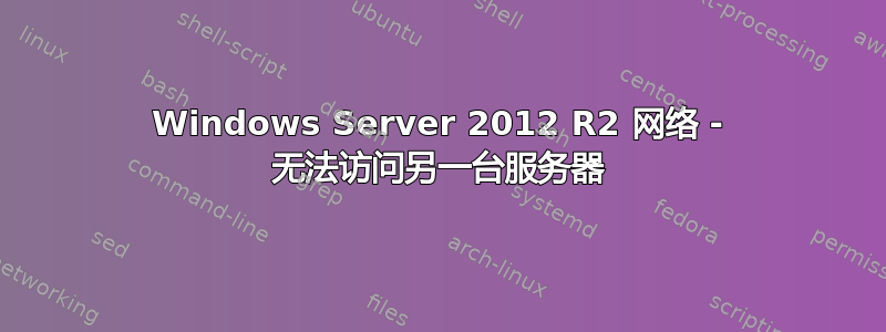 Windows Server 2012 R2 网络 - 无法访问另一台服务器