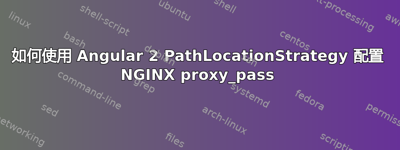 如何使用 Angular 2 PathLocationStrategy 配置 NGINX proxy_pass