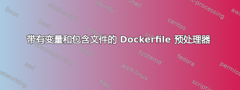 带有变量和包含文件的 Dockerfile 预处理器