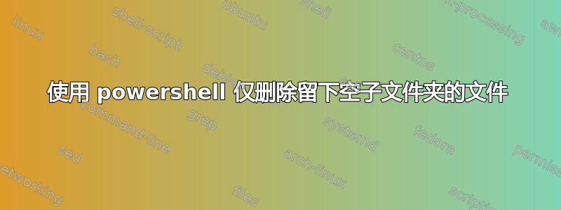 使用 powershell 仅删除留下空子文件夹的文件