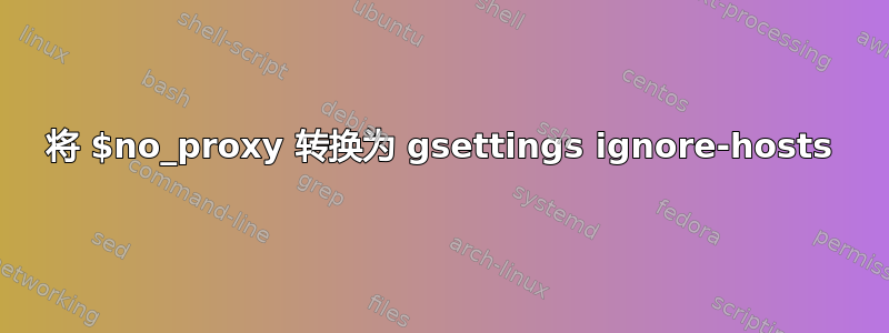 将 $no_proxy 转换为 gsettings ignore-hosts