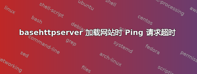 basehttpserver 加载网站时 Ping 请求超时