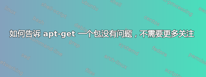 如何告诉 apt-get 一个包没有问题，不需要更多关注