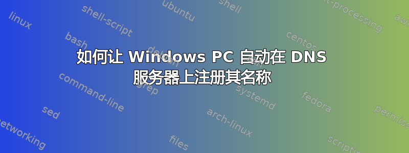 如何让 Windows PC 自动在 DNS 服务器上注册其名称