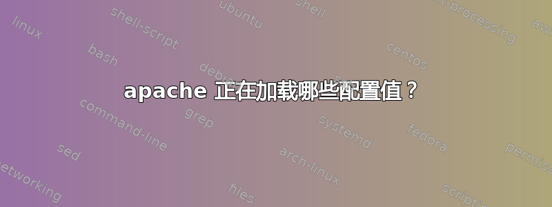 apache 正在加载哪些配置值？