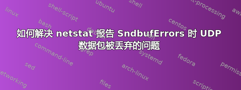 如何解决 netstat 报告 SndbufErrors 时 UDP 数据包被丢弃的问题