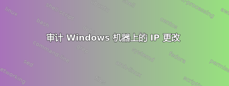 审计 Windows 机器上的 IP 更改