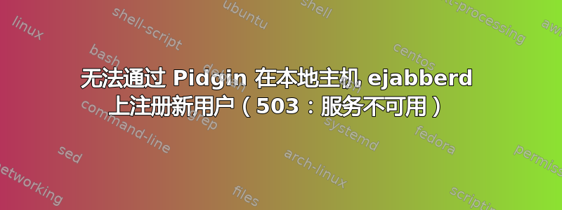 无法通过 Pidgin 在本地主机 ejabberd 上注册新用户（503：服务不可用）