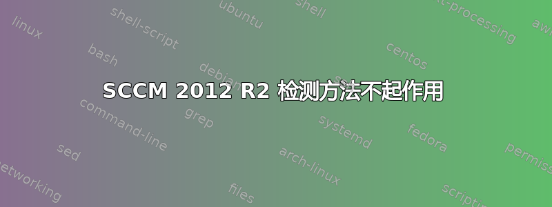 SCCM 2012 R2 检测方法不起作用