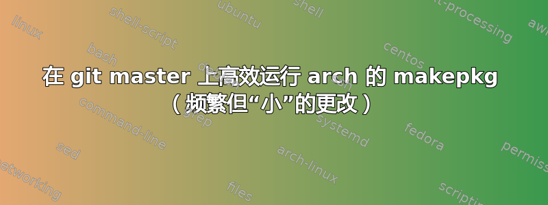 在 git master 上高效运行 arch 的 makepkg （频繁但“小”的更改）