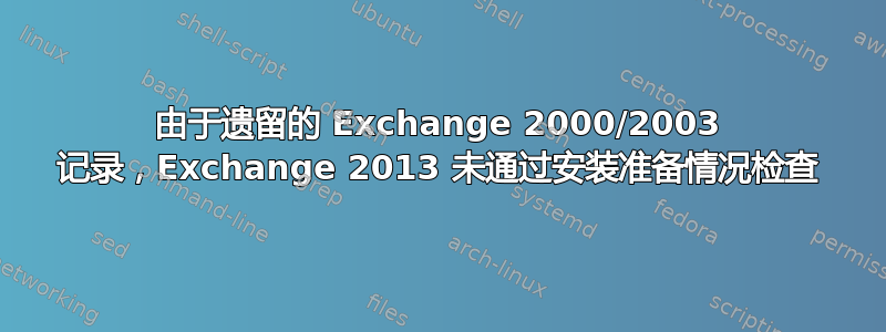 由于遗留的 Exchange 2000/2003 记录，Exchange 2013 未通过安装准备情况检查