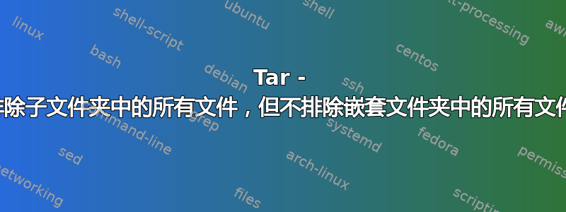 Tar - 排除子文件夹中的所有文件，但不排除嵌套文件夹中的所有文件