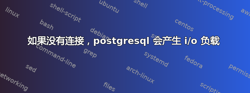 如果没有连接，postgresql 会产生 i/o 负载