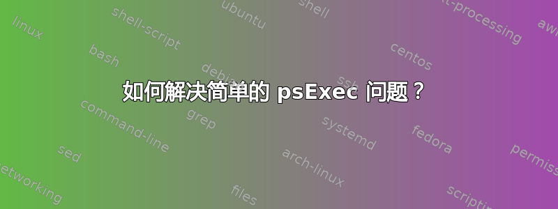 如何解决简单的 psExec 问题？