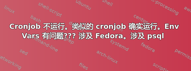 Cronjob 不运行。类似的 cronjob 确实运行。Env Vars 有问题??? 涉及 Fedora。涉及 psql 