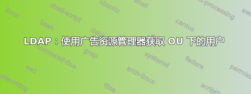 LDAP：使用广告资源管理器获取 OU 下的用户