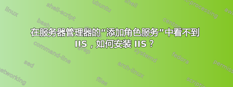 在服务器管理器的“添加角色服务”中看不到 IIS，如何安装 IIS？