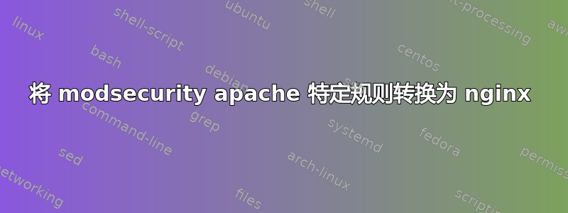 将 modsecurity apache 特定规则转换为 nginx