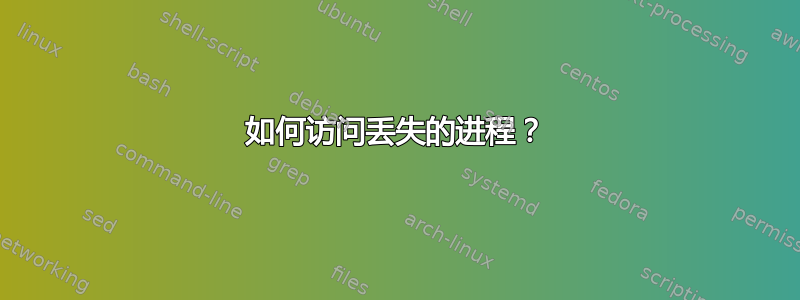 如何访问丢失的进程？