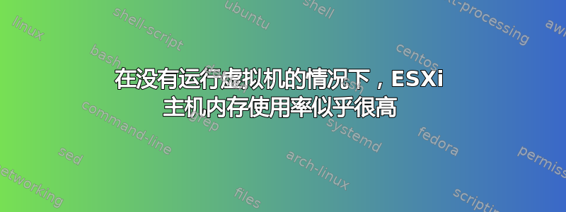 在没有运行虚拟机的情况下，ESXi 主机内存使用率似乎很高