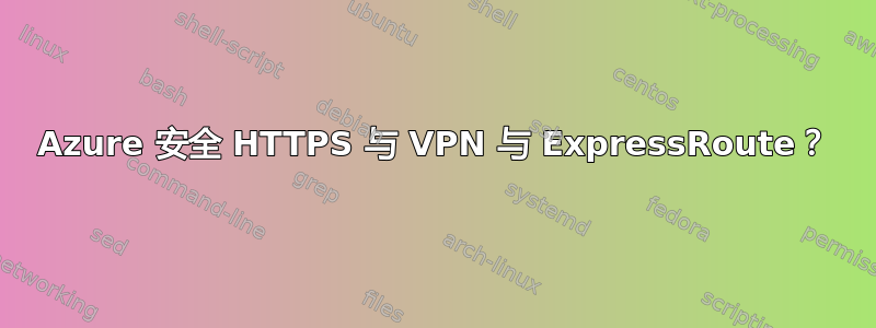 Azure 安全 HTTPS 与 VPN 与 ExpressRoute？