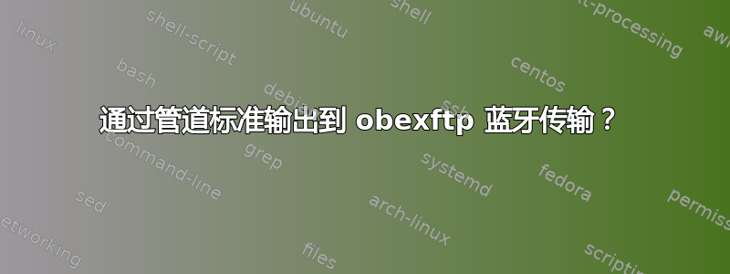 通过管道标准输出到 obexftp 蓝牙传输？