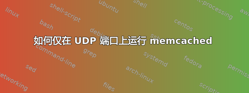 如何仅在 UDP 端口上运行 memcached