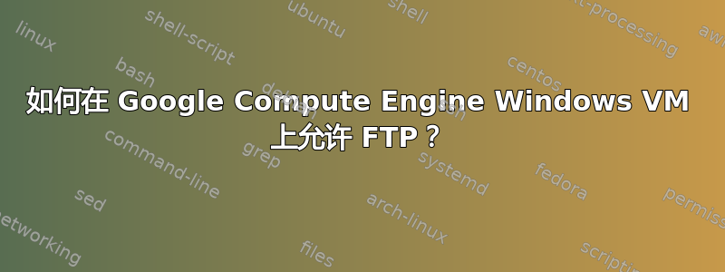 如何在 Google Compute Engine Windows VM 上允许 FTP？