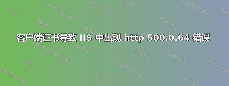 客户端证书导致 IIS 中出现 http 500.0.64 错误