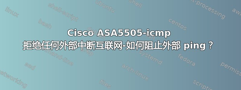 Cisco ASA5505-icmp 拒绝任何外部中断互联网-如何阻止外部 ping？