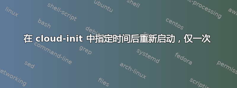 在 cloud-init 中指定时间后重新启动，仅一次