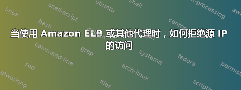 当使用 Amazon ELB 或其他代理时，如何拒绝源 IP 的访问