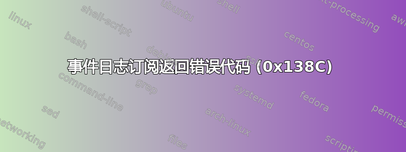 事件日志订阅返回错误代码 (0x138C)