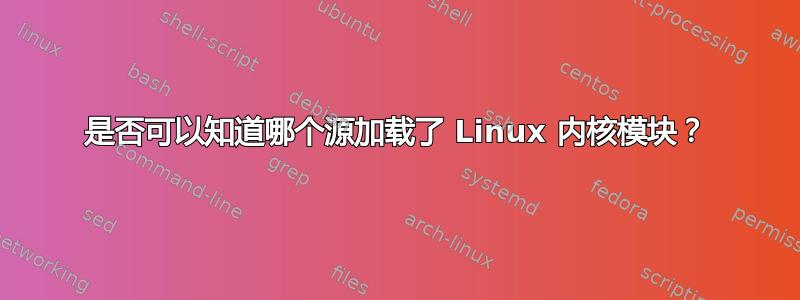 是否可以知道哪个源加载了 Linux 内核模块？