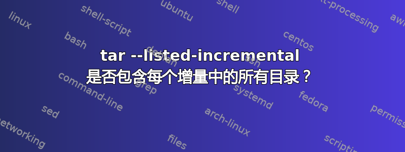 tar --listed-incremental 是否包含每个增量中的所有目录？