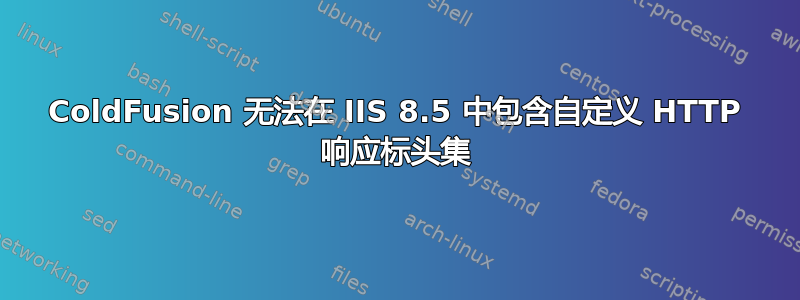 ColdFusion 无法在 IIS 8.5 中包含自定义 HTTP 响应标头集