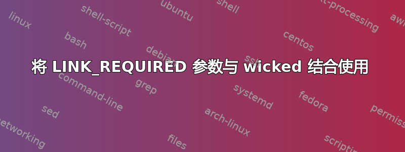 将 LINK_REQUIRED 参数与 wicked 结合使用