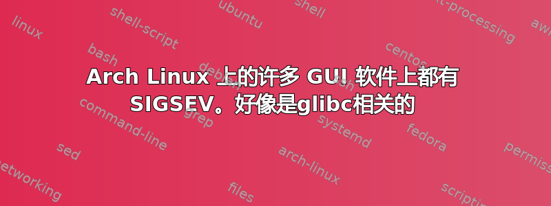 Arch Linux 上的许多 GUI 软件上都有 SIGSEV。好像是glibc相关的