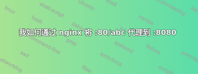 我如何通过 nginx 将 :80/abc 代理到 :8080