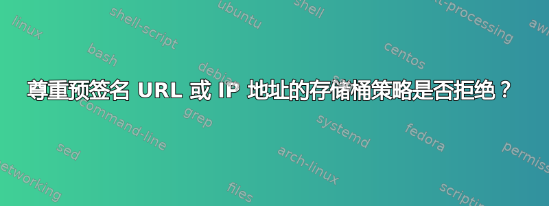 尊重预签名 URL 或 IP 地址的存储桶策略是否拒绝？