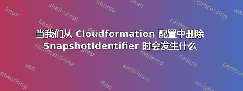 当我们从 Cloudformation 配置中删除 SnapshotIdentifier 时会发生什么