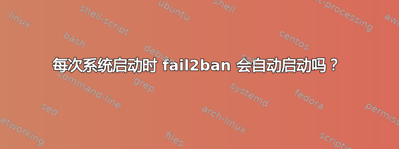 每次系统启动时 fail2ban 会自动启动吗？