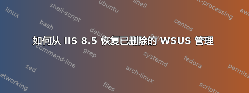 如何从 IIS 8.5 恢复已删除的 WSUS 管理