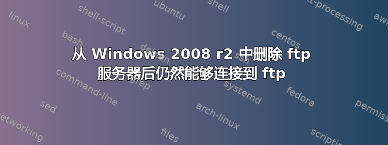 从 Windows 2008 r2 中删除 ftp 服务器后仍然能够连接到 ftp