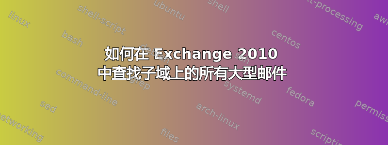 如何在 Exchange 2010 中查找子域上的所有大型邮件