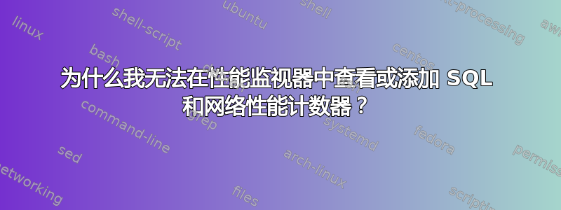 为什么我无法在性能监视器中查看或添加 SQL 和网络性能计数器？