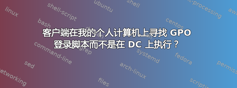 客户端在我的个人计算机上寻找 GPO 登录脚本而不是在 DC 上执行？