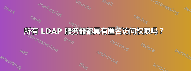 所有 LDAP 服务器都具有匿名访问权限吗？