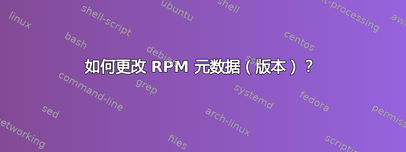 如何更改 RPM 元数据（版本）？